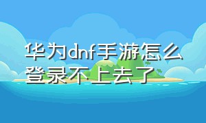 华为dnf手游怎么登录不上去了