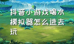 抖音小游戏喝水模拟器怎么进去玩