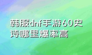 韩服dnf手游60史诗哪里爆率高