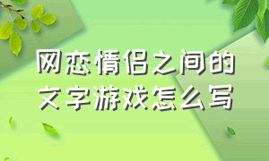 网恋情侣之间的文字游戏怎么写