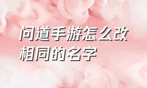 问道手游怎么改相同的名字