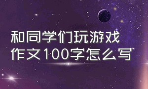 和同学们玩游戏作文100字怎么写