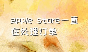 apple store一直在处理订单