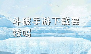 斗破手游下载要钱吗