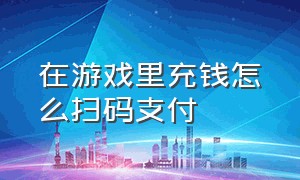 在游戏里充钱怎么扫码支付