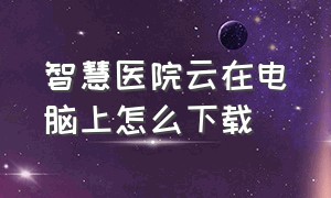 智慧医院云在电脑上怎么下载