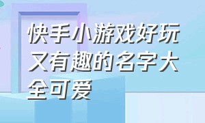 快手小游戏好玩又有趣的名字大全可爱