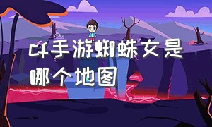 cf手游蜘蛛女是哪个地图