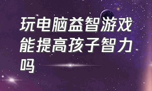 玩电脑益智游戏能提高孩子智力吗