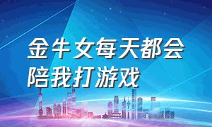 金牛女每天都会陪我打游戏