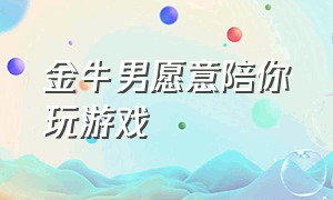 金牛男愿意陪你玩游戏