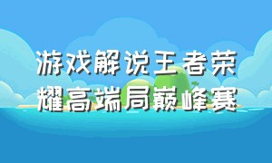 游戏解说王者荣耀高端局巅峰赛