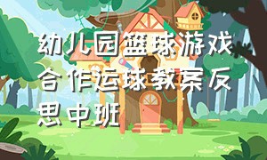 幼儿园篮球游戏合作运球教案反思中班