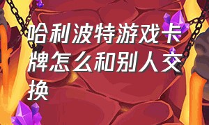 哈利波特游戏卡牌怎么和别人交换