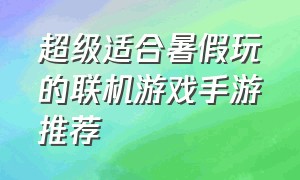 超级适合暑假玩的联机游戏手游推荐