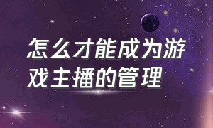 怎么才能成为游戏主播的管理