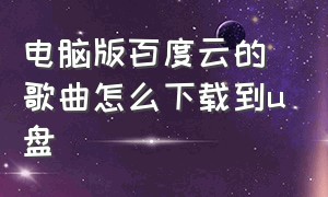 电脑版百度云的歌曲怎么下载到u盘