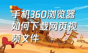 手机360浏览器如何下载网页视频文件