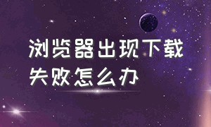 浏览器出现下载失败怎么办