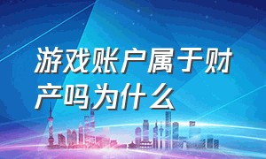 游戏账户属于财产吗为什么