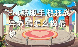 dnf韩服手游狂战异界套怎么做最快