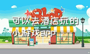 可以去酒店玩的小游戏app