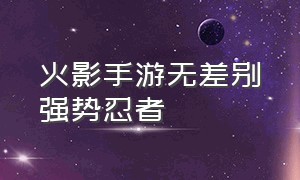 火影手游无差别强势忍者