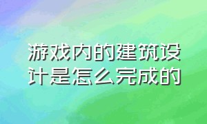 游戏内的建筑设计是怎么完成的