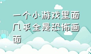 一个小游戏里面几乎全是恐怖画面