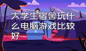 大学生宿舍玩什么电脑游戏比较好