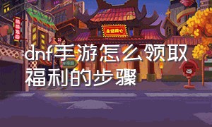 dnf手游怎么领取福利的步骤