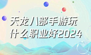 天龙八部手游玩什么职业好2024