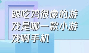 跟吃鸡很像的游戏是哪一款小游戏啊手机