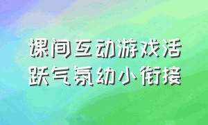 课间互动游戏活跃气氛幼小衔接