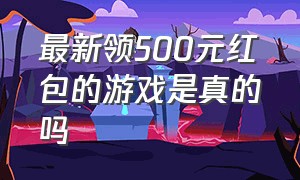 最新领500元红包的游戏是真的吗