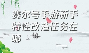 赛尔号手游新手特性改造任务在哪