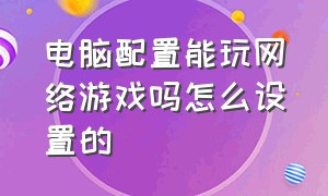 电脑配置能玩网络游戏吗怎么设置的