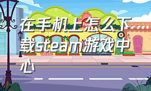 在手机上怎么下载steam游戏中心