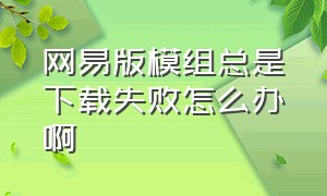 网易版模组总是下载失败怎么办啊