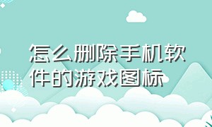 怎么删除手机软件的游戏图标