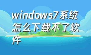 windows7系统怎么下载不了软件