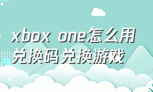 xbox one怎么用兑换码兑换游戏