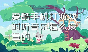 爱酷手机打游戏时听音乐怎么设置的