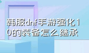 韩服dnf手游强化10的装备怎么继承