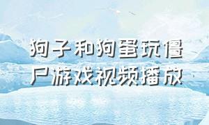 狗子和狗蛋玩僵尸游戏视频播放