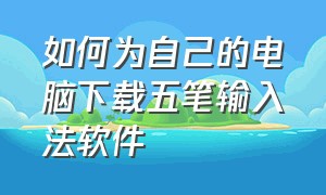 如何为自己的电脑下载五笔输入法软件