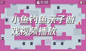 小鱼钓鱼亲子游戏视频播放