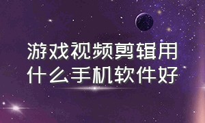 游戏视频剪辑用什么手机软件好