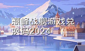巅峰战舰游戏兑换码2024