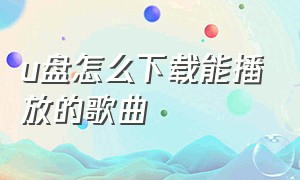 u盘怎么下载能播放的歌曲